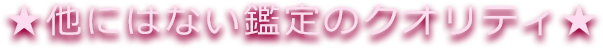 他にはない鑑定のクオリティ