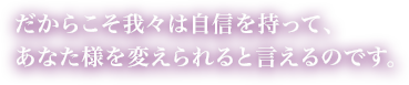 だからこそ、自信を持ってあなたを変えられると言えます